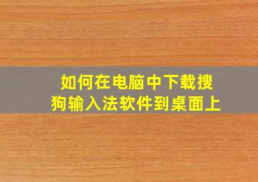 如何在电脑中下载搜狗输入法软件到桌面上