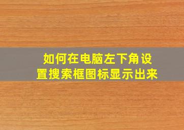 如何在电脑左下角设置搜索框图标显示出来