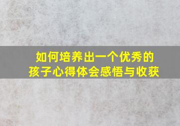 如何培养出一个优秀的孩子心得体会感悟与收获