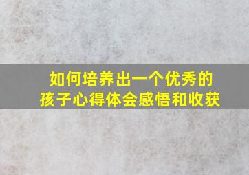 如何培养出一个优秀的孩子心得体会感悟和收获