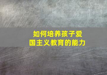 如何培养孩子爱国主义教育的能力