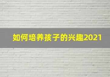 如何培养孩子的兴趣2021