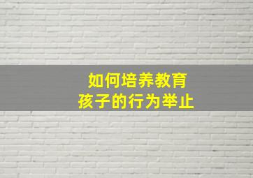 如何培养教育孩子的行为举止