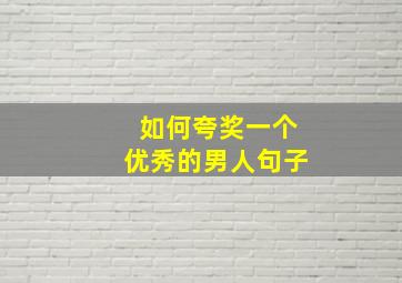 如何夸奖一个优秀的男人句子