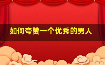 如何夸赞一个优秀的男人