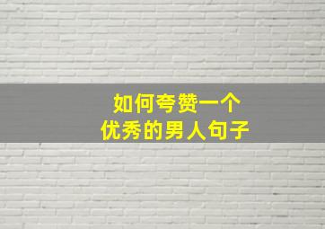 如何夸赞一个优秀的男人句子