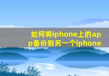 如何将iphone上的app备份到另一个iphone