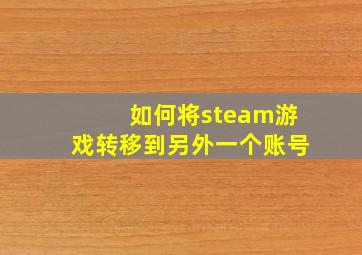 如何将steam游戏转移到另外一个账号