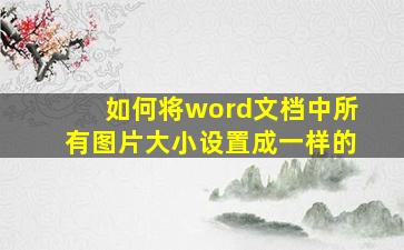 如何将word文档中所有图片大小设置成一样的