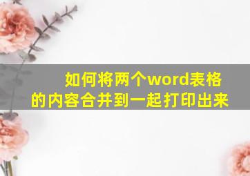 如何将两个word表格的内容合并到一起打印出来