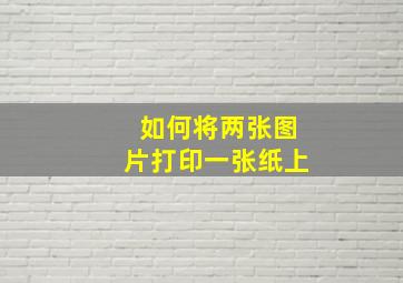 如何将两张图片打印一张纸上