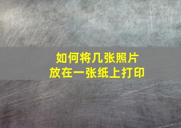 如何将几张照片放在一张纸上打印