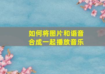 如何将图片和语音合成一起播放音乐