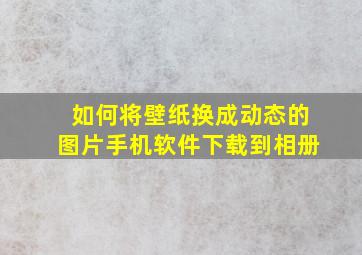 如何将壁纸换成动态的图片手机软件下载到相册