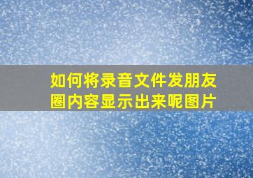 如何将录音文件发朋友圈内容显示出来呢图片