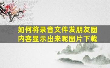 如何将录音文件发朋友圈内容显示出来呢图片下载