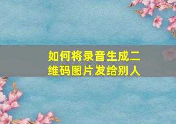 如何将录音生成二维码图片发给别人