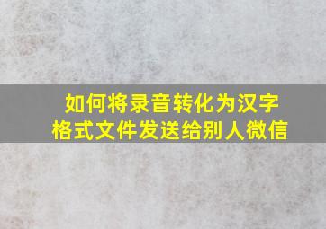 如何将录音转化为汉字格式文件发送给别人微信