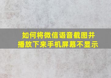 如何将微信语音截图并播放下来手机屏幕不显示