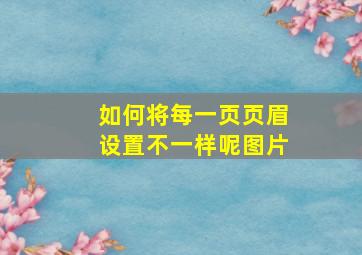 如何将每一页页眉设置不一样呢图片