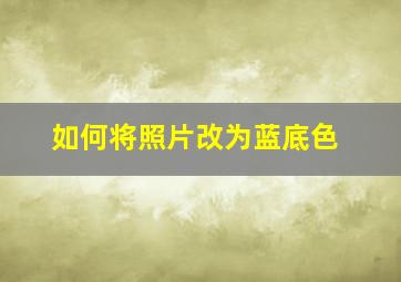 如何将照片改为蓝底色