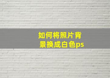 如何将照片背景换成白色ps