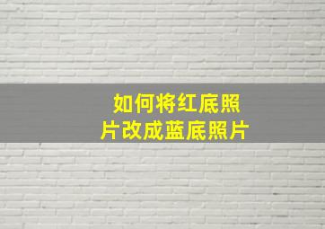 如何将红底照片改成蓝底照片