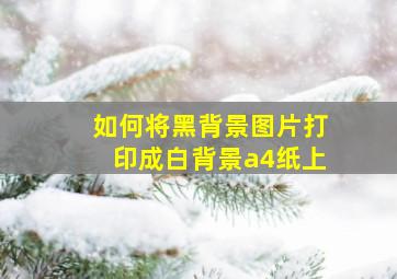 如何将黑背景图片打印成白背景a4纸上