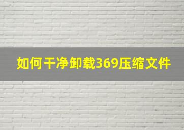 如何干净卸载369压缩文件