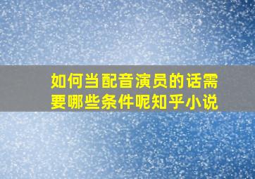 如何当配音演员的话需要哪些条件呢知乎小说