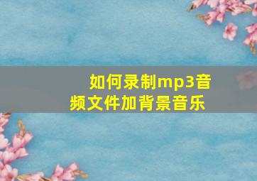 如何录制mp3音频文件加背景音乐