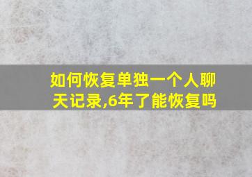 如何恢复单独一个人聊天记录,6年了能恢复吗