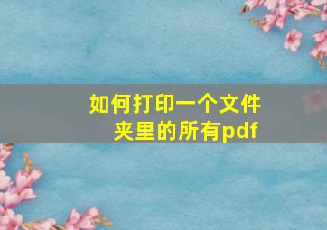 如何打印一个文件夹里的所有pdf