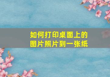 如何打印桌面上的图片照片到一张纸