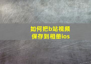 如何把b站视频保存到相册ios