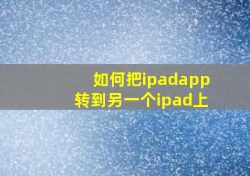 如何把ipadapp转到另一个ipad上