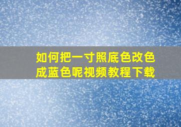 如何把一寸照底色改色成蓝色呢视频教程下载