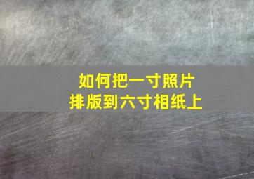 如何把一寸照片排版到六寸相纸上