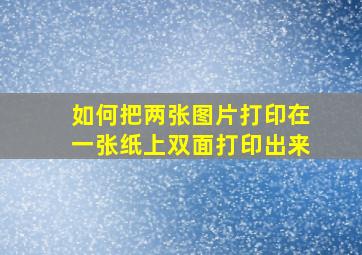 如何把两张图片打印在一张纸上双面打印出来