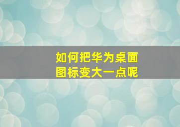 如何把华为桌面图标变大一点呢