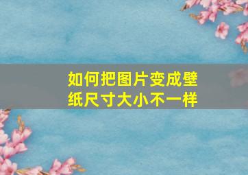 如何把图片变成壁纸尺寸大小不一样