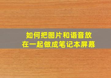 如何把图片和语音放在一起做成笔记本屏幕