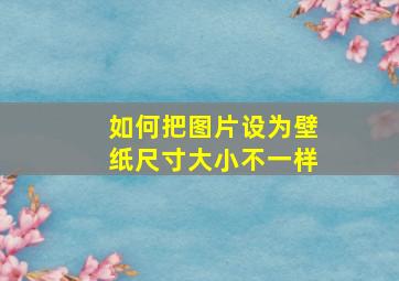 如何把图片设为壁纸尺寸大小不一样