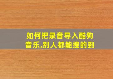 如何把录音导入酷狗音乐,别人都能搜的到