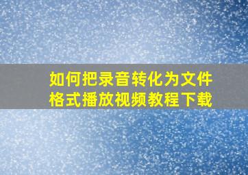 如何把录音转化为文件格式播放视频教程下载