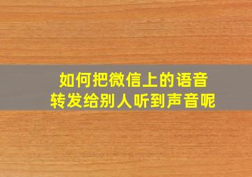 如何把微信上的语音转发给别人听到声音呢