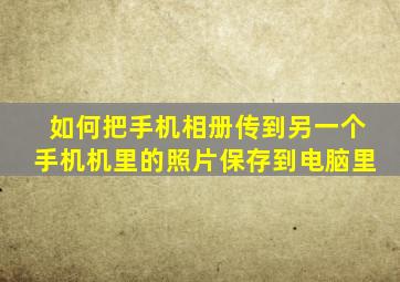 如何把手机相册传到另一个手机机里的照片保存到电脑里