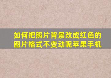 如何把照片背景改成红色的图片格式不变动呢苹果手机