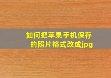 如何把苹果手机保存的照片格式改成jpg