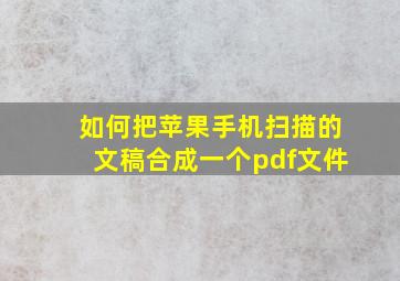 如何把苹果手机扫描的文稿合成一个pdf文件